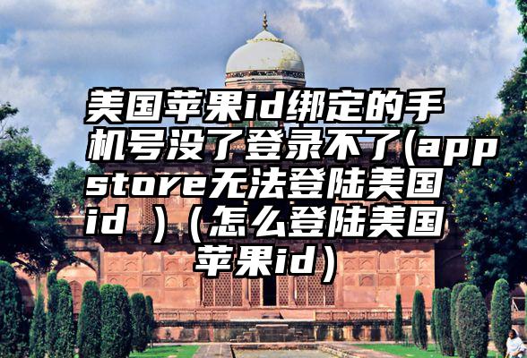 美国苹果id绑定的手机号没了登录不了(appstore无法登陆美国id )（怎么登陆美国苹果id）