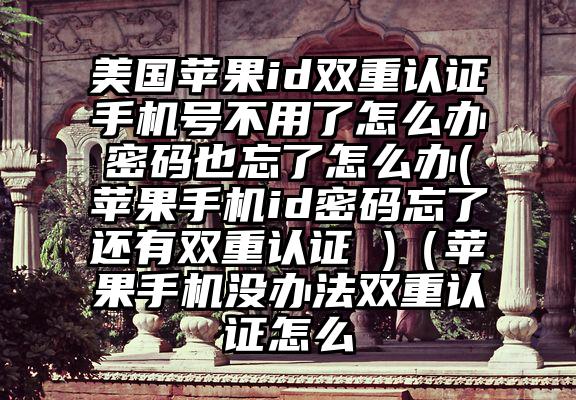 美国苹果id双重认证手机号不用了怎么办密码也忘了怎么办(苹果手机id密码忘了还有双重认证 )（苹果手机没办法双重认证怎么
