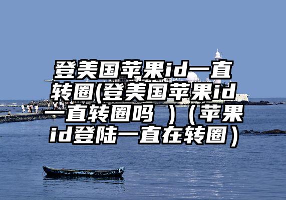 登美国苹果id一直转圈(登美国苹果id一直转圈吗 )（苹果id登陆一直在转圈）