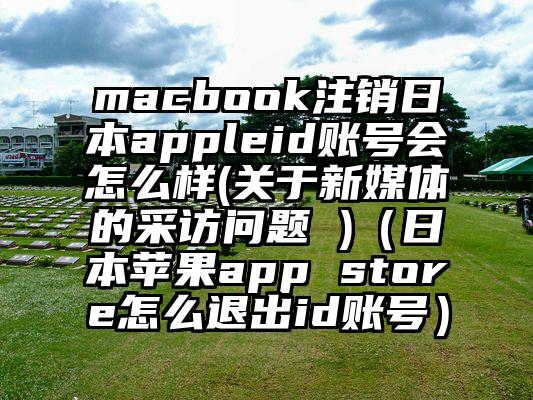 macbook注销日本appleid账号会怎么样(关于新媒体的采访问题 )（日本苹果app store怎么退出id账号）