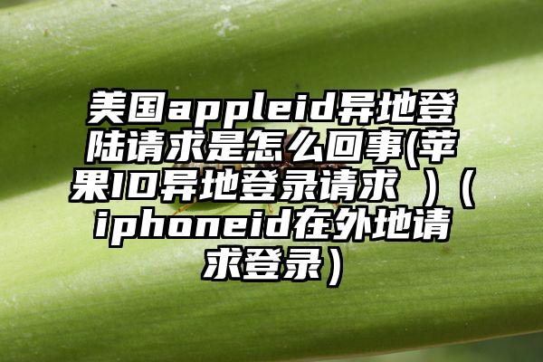 美国appleid异地登陆请求是怎么回事(苹果ID异地登录请求 )（iphoneid在外地请求登录）