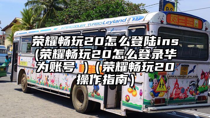 荣耀畅玩20怎么登陆ins(荣耀畅玩20怎么登录华为账号 )(荣耀畅玩20操作指南)