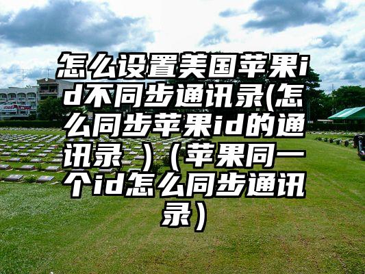 怎么设置美国苹果id不同步通讯录(怎么同步苹果id的通讯录 )（苹果同一个id怎么同步通讯录）