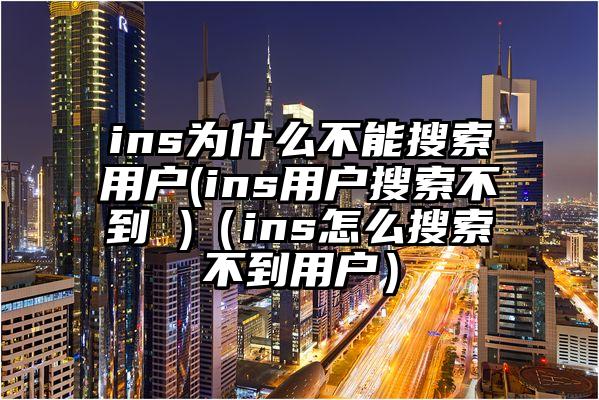 ins为什么不能搜索用户(ins用户搜索不到 )（ins怎么搜索不到用户）