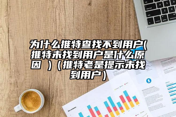 为什么推特查找不到用户(推特未找到用户是什么原因 )（推特老是提示未找到用户）