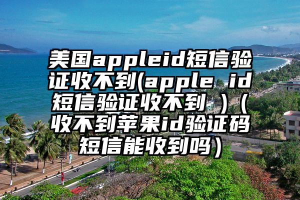 美国appleid短信验证收不到(apple id短信验证收不到 )（收不到苹果id验证码短信能收到吗）