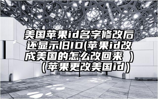 美国苹果id名字修改后还显示旧ID(苹果id改成美国的怎么改回来 )（苹果更改美国id）