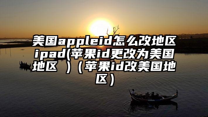 美国appleid怎么改地区ipad(苹果id更改为美国地区 )（苹果id改美国地区）
