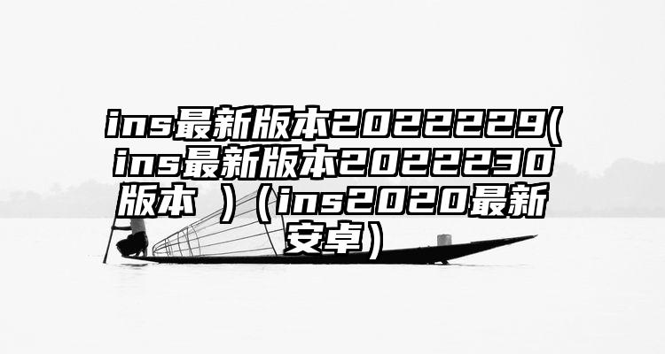 ins最新版本2022229(ins最新版本2022230版本 )（ins2020最新安卓）