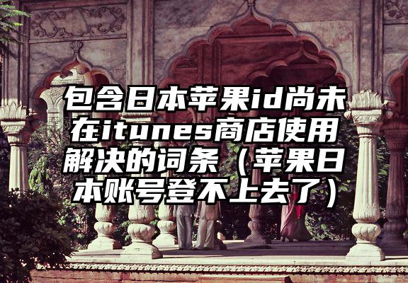 包含日本苹果id尚未在itunes商店使用解决的词条（苹果日本账号登不上去了）