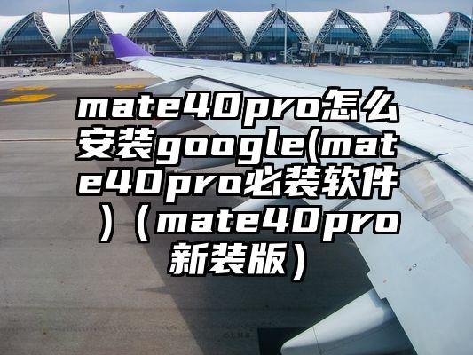 mate40pro怎么安装google(mate40pro必装软件 )(mate40pro新装版)