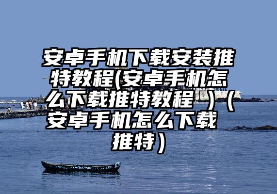 安卓手机下载安装推特教程(安卓手机怎么下载推特教程 )（安卓手机怎么下载 推特）