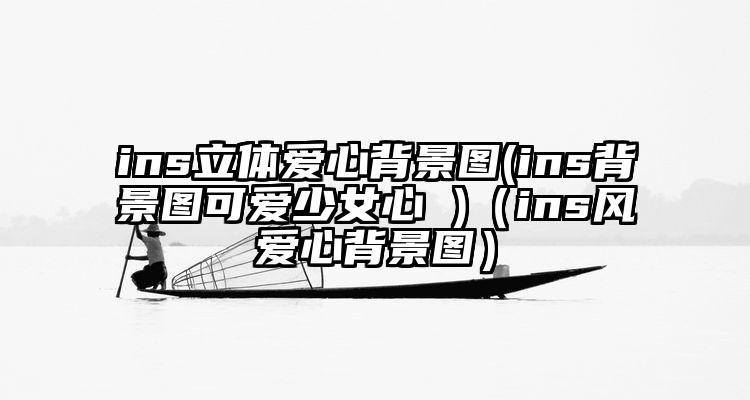 ins立体爱心背景图(ins背景图可爱少女心 )（ins风爱心背景图）