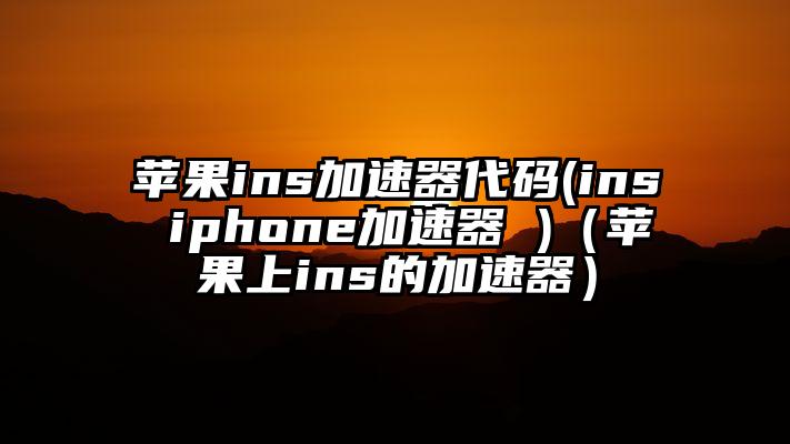 苹果ins加速器代码(ins iphone加速器 )（苹果上ins的加速器）