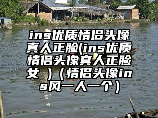 ins优质情侣头像真人正脸(ins优质情侣头像真人正脸女 )（情侣头像ins风一人一个）