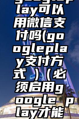 googleplay可以用微信支付吗(googleplay支付方式 )（必须启用google play才能支付）