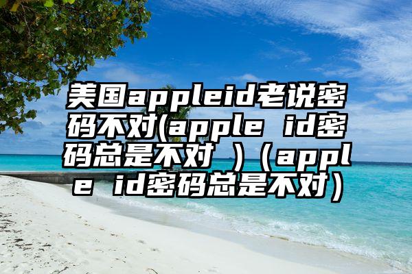 美国appleid老说密码不对(apple id密码总是不对 )（apple id密码总是不对）
