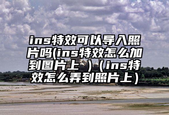 ins特效可以导入照片吗(ins特效怎么加到图片上 )（ins特效怎么弄到照片上）