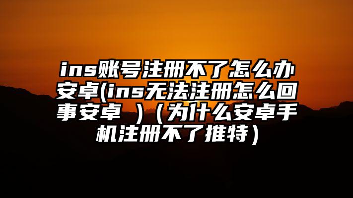 ins账号注册不了怎么办安卓(ins无法注册怎么回事安卓 )（为什么安卓手机注册不了推特）