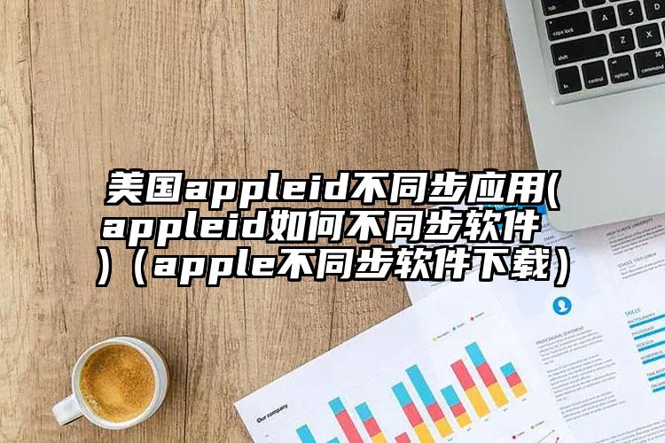 美国appleid不同步应用(appleid如何不同步软件 )（apple不同步软件下载）
