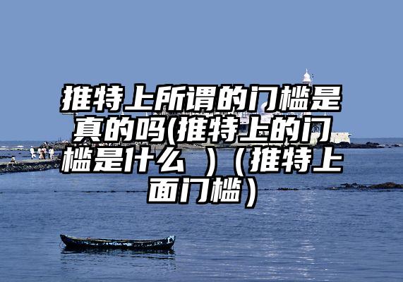 推特上所谓的门槛是真的吗(推特上的门槛是什么 )（推特上面门槛）