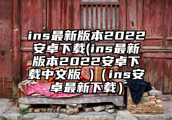 ins最新版本2022安卓下载(ins最新版本2022安卓下载中文版 )（ins安卓最新下载）