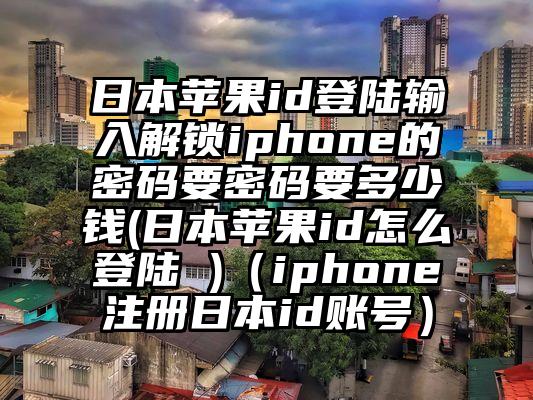 日本苹果id登陆输入解锁iphone的密码要密码要多少钱(日本苹果id怎么登陆 )（iphone注册日本id账号）