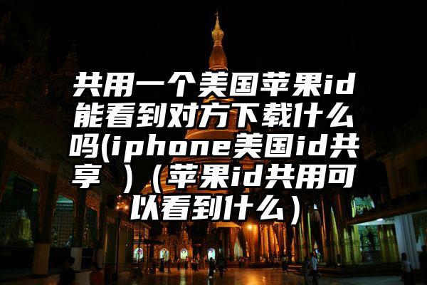 共用一个美国苹果id能看到对方下载什么吗(iphone美国id共享 )（苹果id共用可以看到什么）