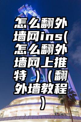 怎么翻外墙网ins(怎么翻外墙网上推特 )（翻外墙教程）