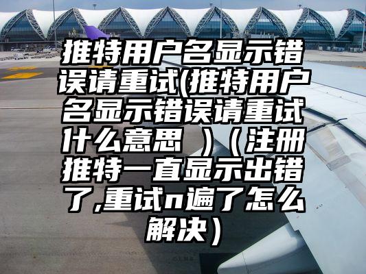 推特用户名显示错误请重试(推特用户名显示错误请重试什么意思 )（注册推特一直显示出错了,重试n遍了怎么解决）