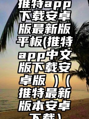 推特app下载安卓版最新版平板(推特app中文版下载安卓版 )（推特最新版本安卓下载）