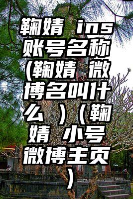 鞠婧祎ins账号名称(鞠婧祎微博名叫什么 )（鞠婧祎小号微博主页）