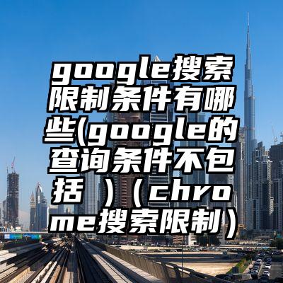 google搜索限制条件有哪些(google的查询条件不包括 )（chrome搜索限制）