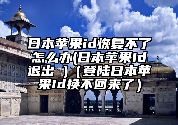 日本苹果id恢复不了怎么办(日本苹果id退出 )（登陆日本苹果id换不回来了）