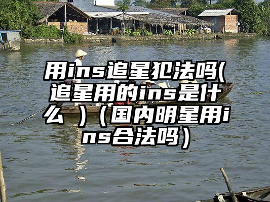 用ins追星犯法吗(追星用的ins是什么 )（国内明星用ins合法吗）