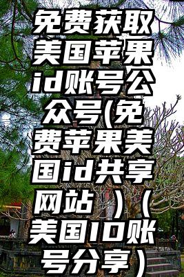 免费获取美国苹果id账号公众号(免费苹果美国id共享网站 )（美国ID账号分享）