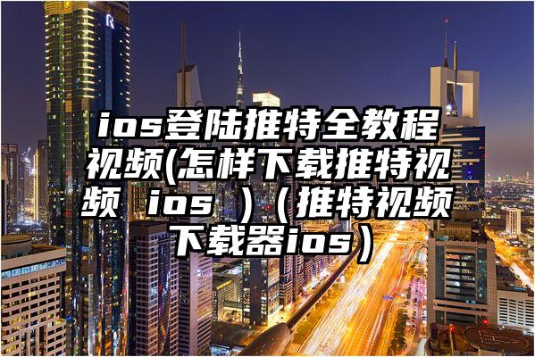 ios登陆推特全教程视频(怎样下载推特视频 ios )（推特视频下载器ios）
