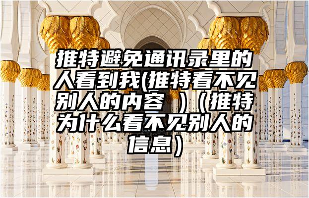 推特避免通讯录里的人看到我(推特看不见别人的内容 )（推特为什么看不见别人的信息）