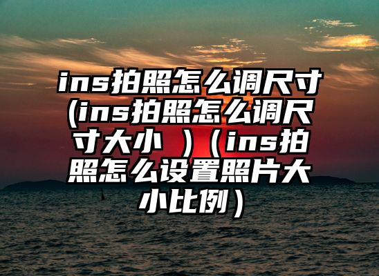 ins拍照怎么调尺寸(ins拍照怎么调尺寸大小 )（ins拍照怎么设置照片大小比例）