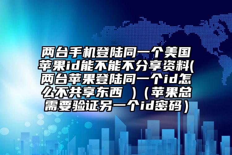 两台手机登陆同一个美国苹果id能不能不分享资料(两台苹果登陆同一个id怎么不共享东西 )（苹果总需要验证另一个id密码）