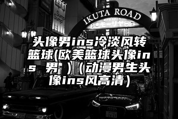 头像男ins冷淡风转篮球(欧美篮球头像ins 男 )（动漫男生头像ins风高清）