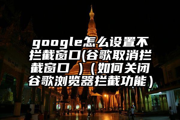 google怎么设置不拦截窗口(谷歌取消拦截窗口 )（如何关闭谷歌浏览器拦截功能）