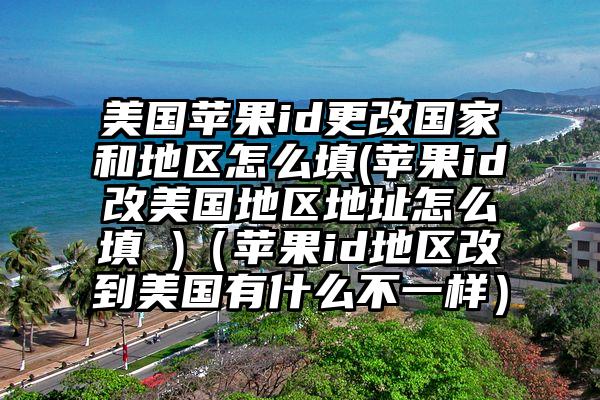 美国苹果id更改国家和地区怎么填(苹果id改美国地区地址怎么填 )（苹果id地区改到美国有什么不一样）