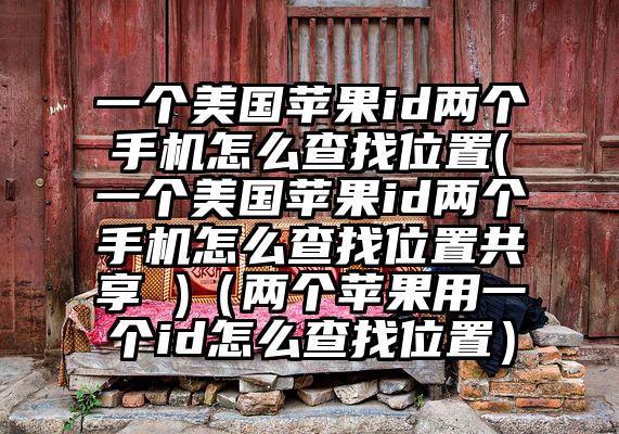 一个美国苹果id两个手机怎么查找位置(一个美国苹果id两个手机怎么查找位置共享 )（两个苹果用一个id怎么查找位置）