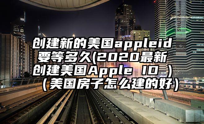 创建新的美国appleid要等多久(2020最新创建美国Apple ID )（美国房子怎么建的好）
