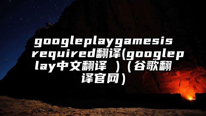 googleplaygamesisrequired翻译(googleplay中文翻译 )（谷歌翻译官网）