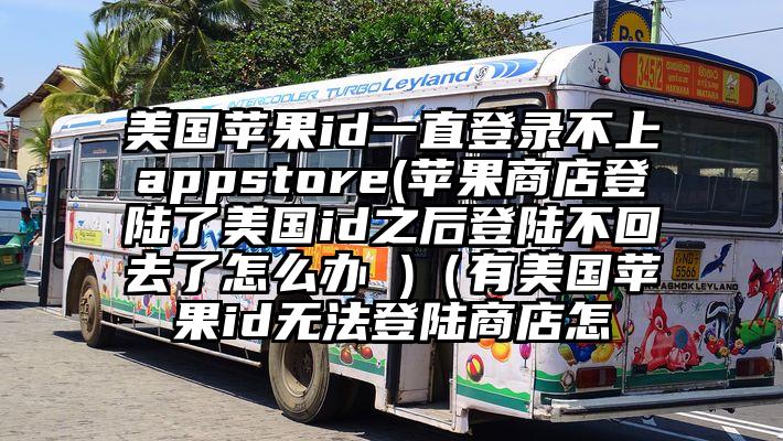 美国苹果id一直登录不上appstore(苹果商店登陆了美国id之后登陆不回去了怎么办 )（有美国苹果id无法登陆商店怎