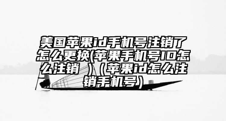 美国苹果id手机号注销了怎么更换(苹果手机号ID怎么注销 )（苹果id怎么注销手机号）