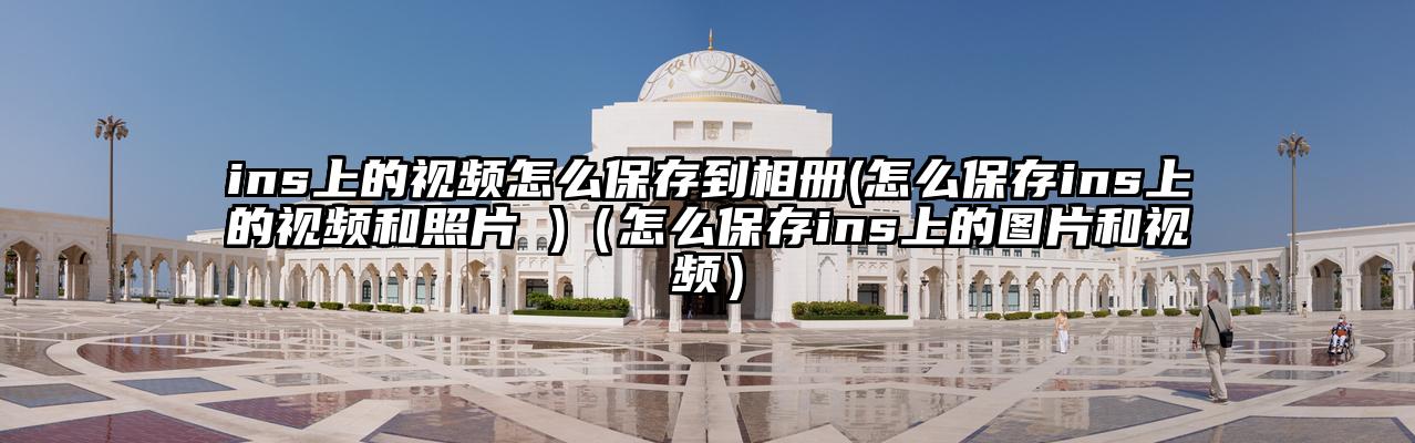 ins上的视频怎么保存到相册(怎么保存ins上的视频和照片 )（怎么保存ins上的图片和视频）