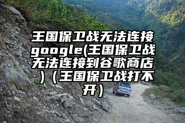 王国保卫战无法连接google(王国保卫战无法连接到谷歌商店 )（王国保卫战打不开）
